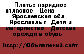Платье нарядное атласное › Цена ­ 1 000 - Ярославская обл., Ярославль г. Дети и материнство » Детская одежда и обувь   